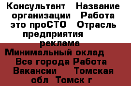 Консультант › Название организации ­ Работа-это проСТО › Отрасль предприятия ­ PR, реклама › Минимальный оклад ­ 1 - Все города Работа » Вакансии   . Томская обл.,Томск г.